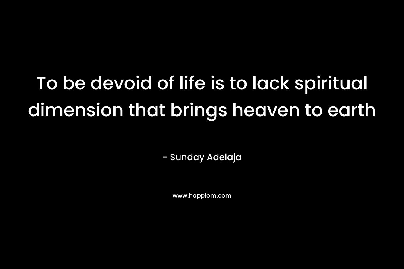 To be devoid of life is to lack spiritual dimension that brings heaven to earth