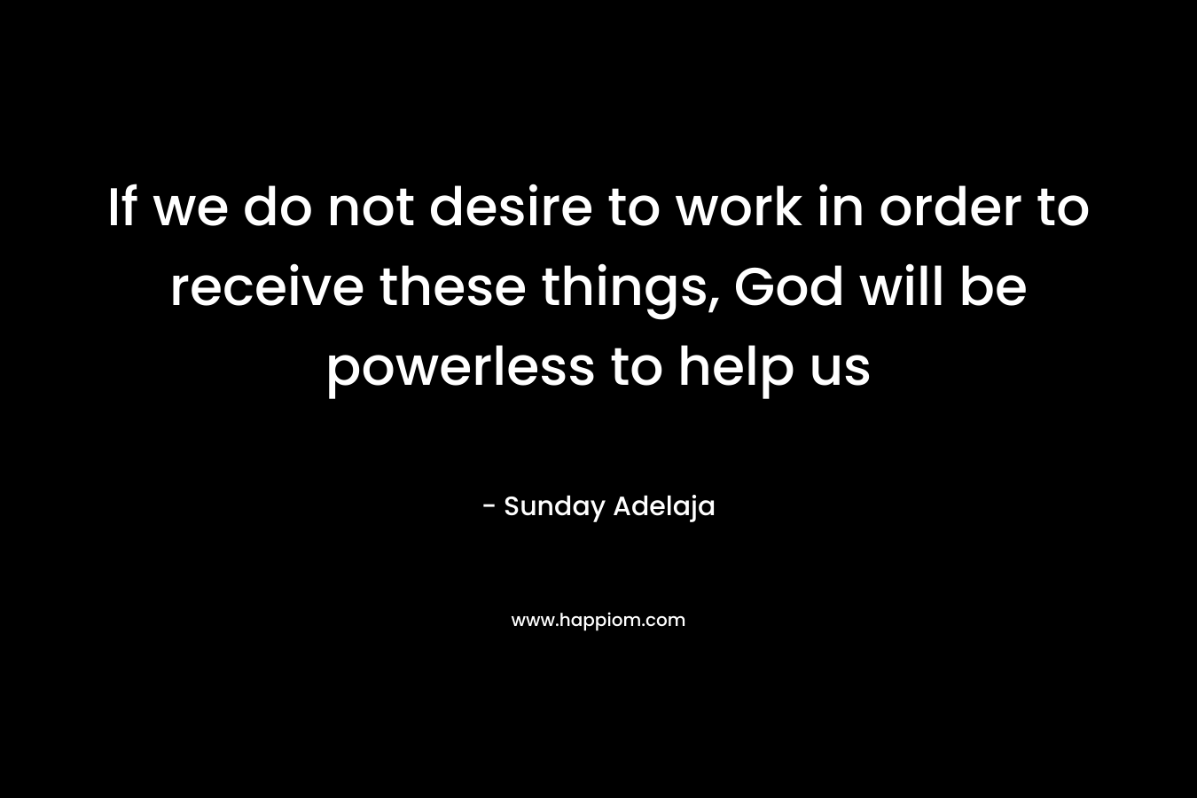 If we do not desire to work in order to receive these things, God will be powerless to help us