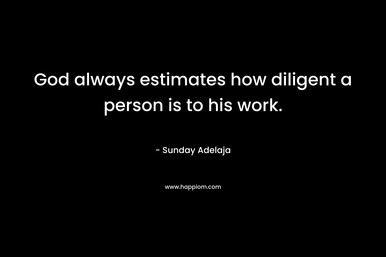 God always estimates how diligent a person is to his work. – Sunday Adelaja