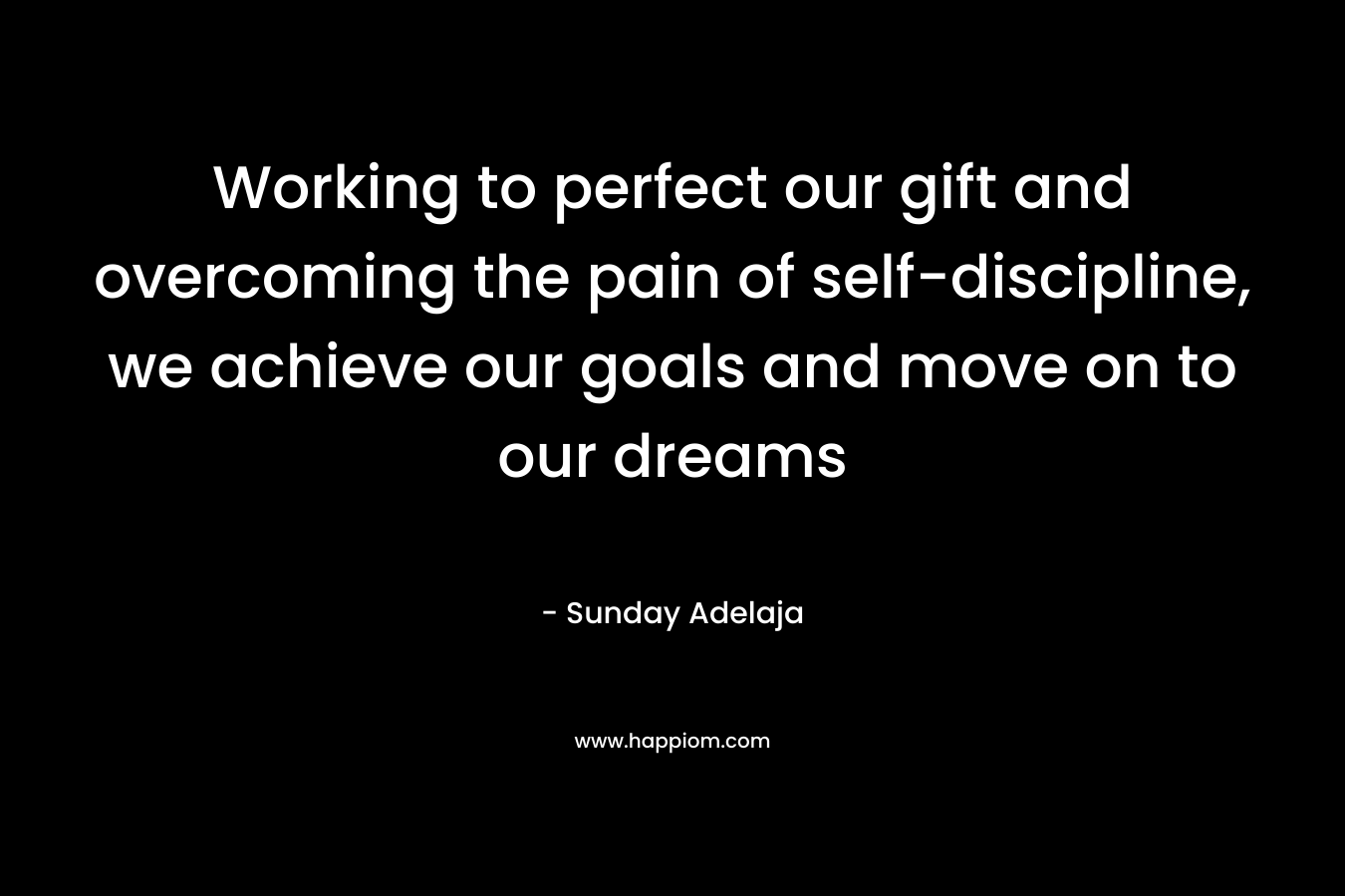 Working to perfect our gift and overcoming the pain of self-discipline, we achieve our goals and move on to our dreams
