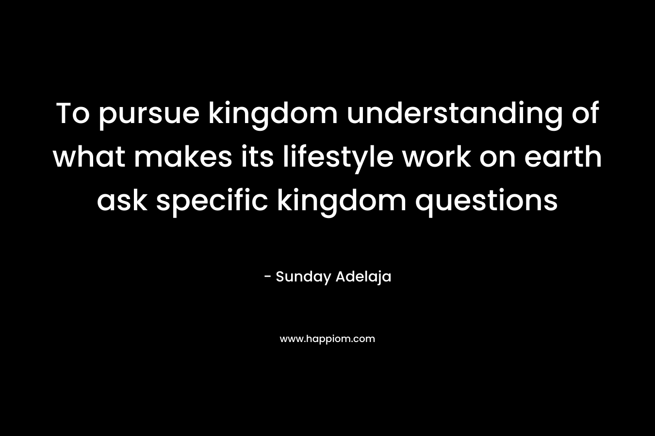 To pursue kingdom understanding of what makes its lifestyle work on earth ask specific kingdom questions
