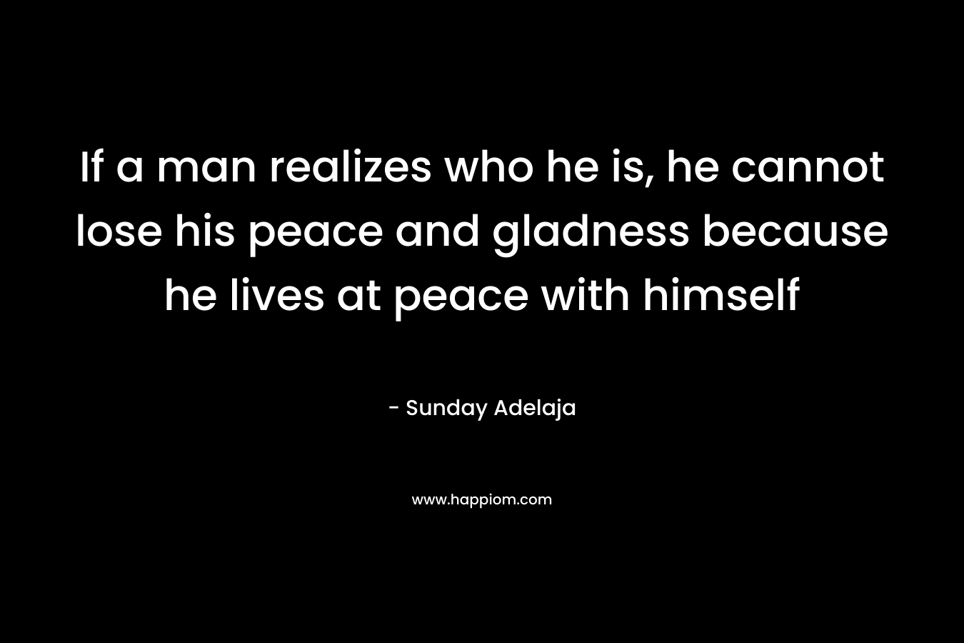 If a man realizes who he is, he cannot lose his peace and gladness because he lives at peace with himself – Sunday Adelaja