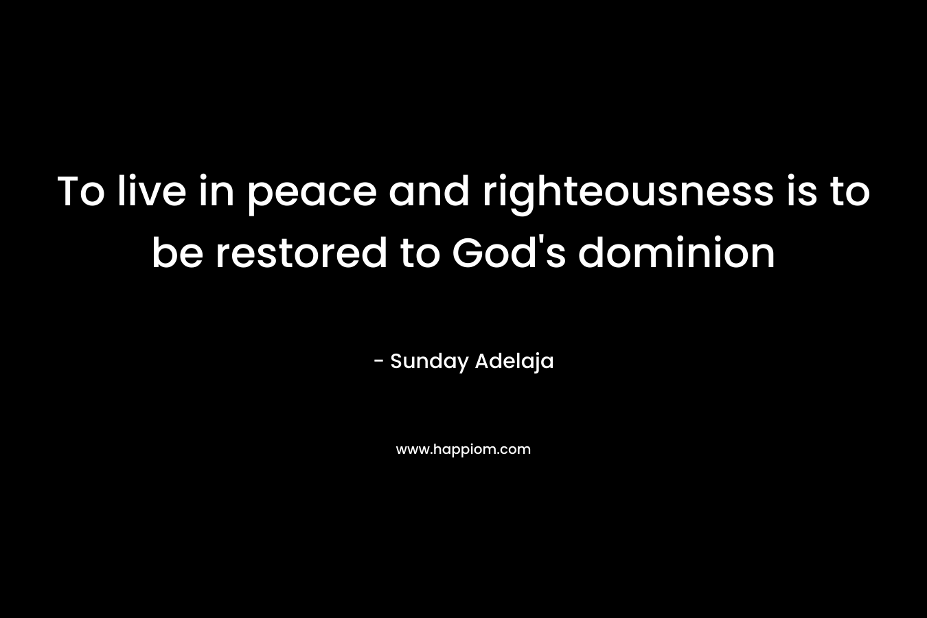To live in peace and righteousness is to be restored to God’s dominion – Sunday Adelaja