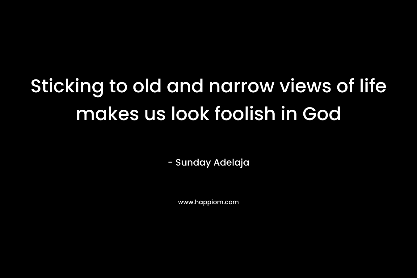 Sticking to old and narrow views of life makes us look foolish in God