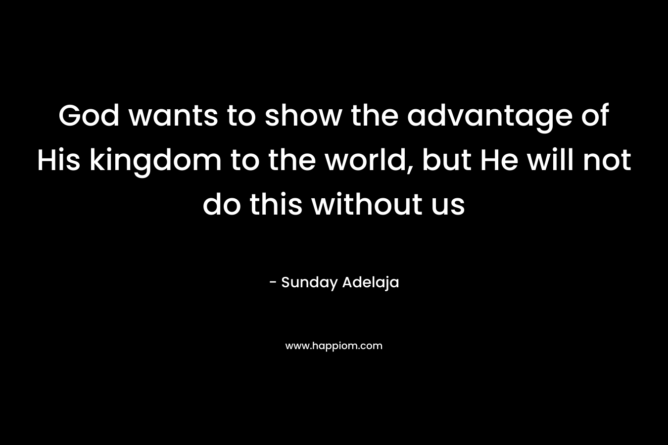 God wants to show the advantage of His kingdom to the world, but He will not do this without us