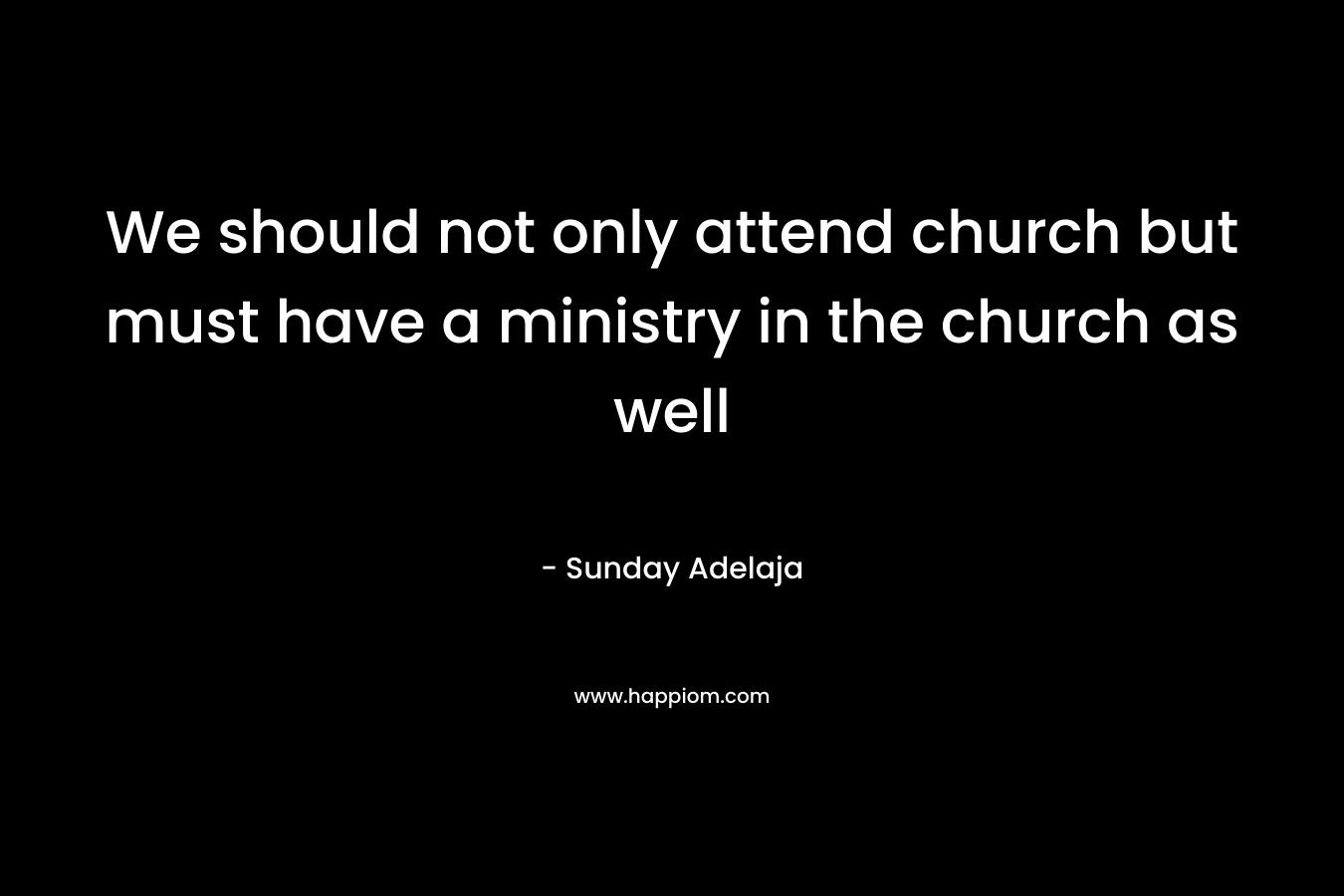 We should not only attend church but must have a ministry in the church as well