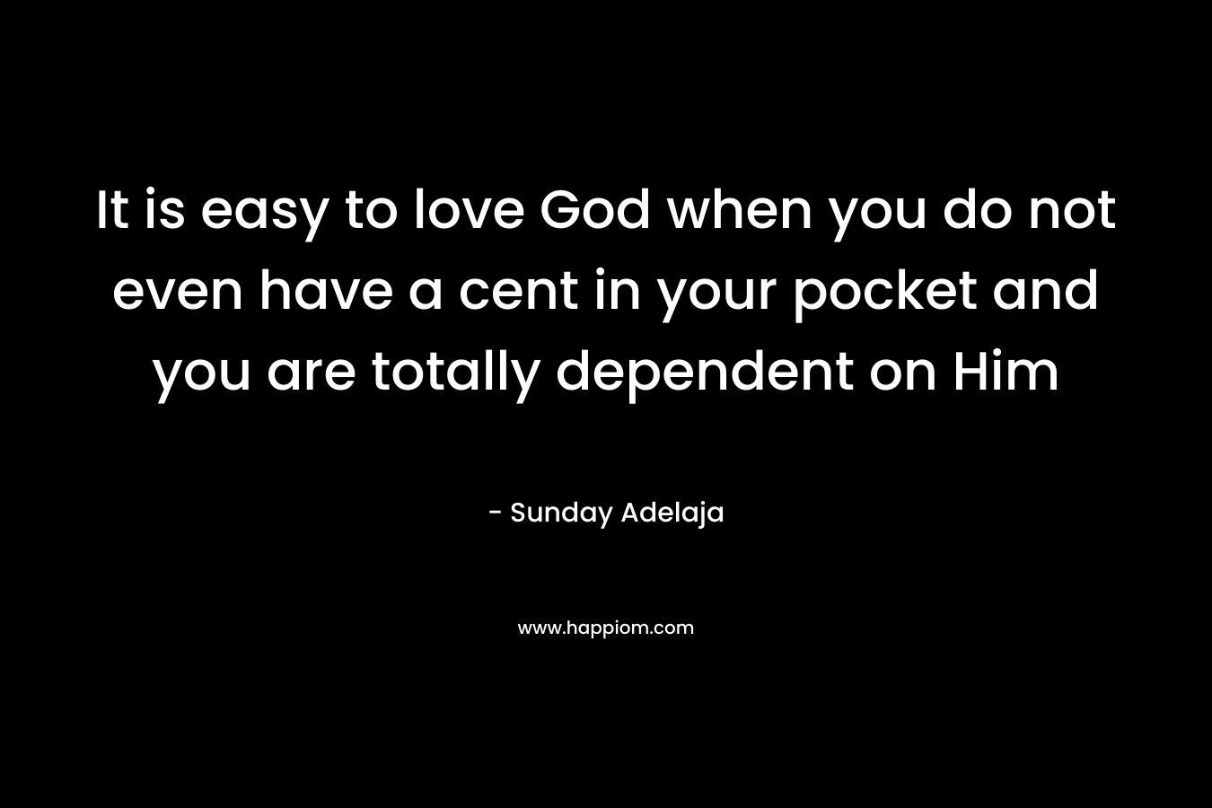 It is easy to love God when you do not even have a cent in your pocket and you are totally dependent on Him