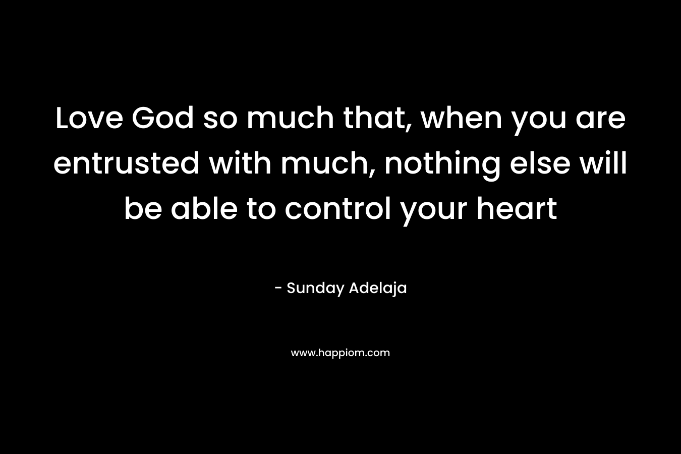 Love God so much that, when you are entrusted with much, nothing else will be able to control your heart – Sunday Adelaja
