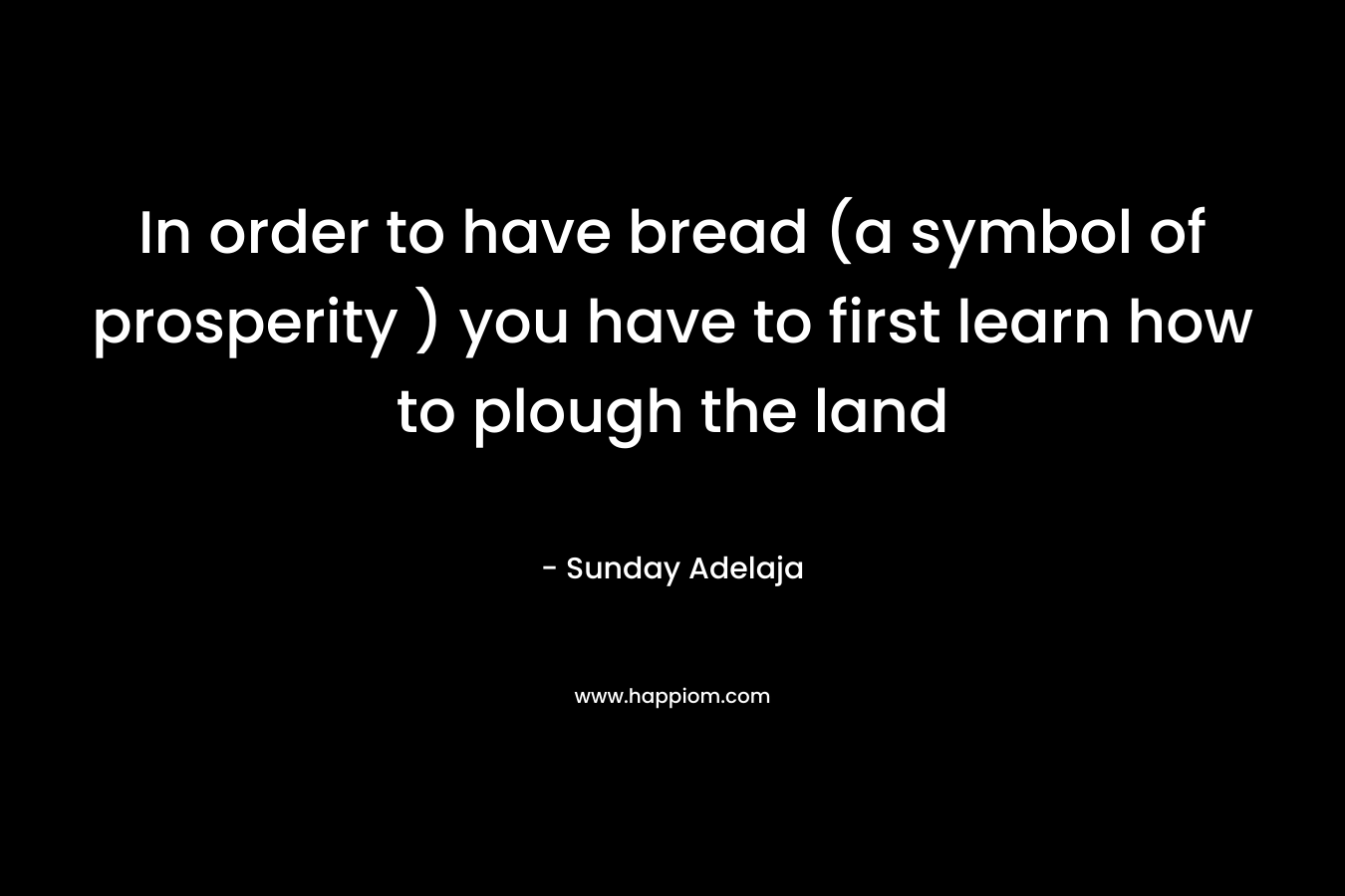 In order to have bread (a symbol of prosperity ) you have to first learn how to plough the land
