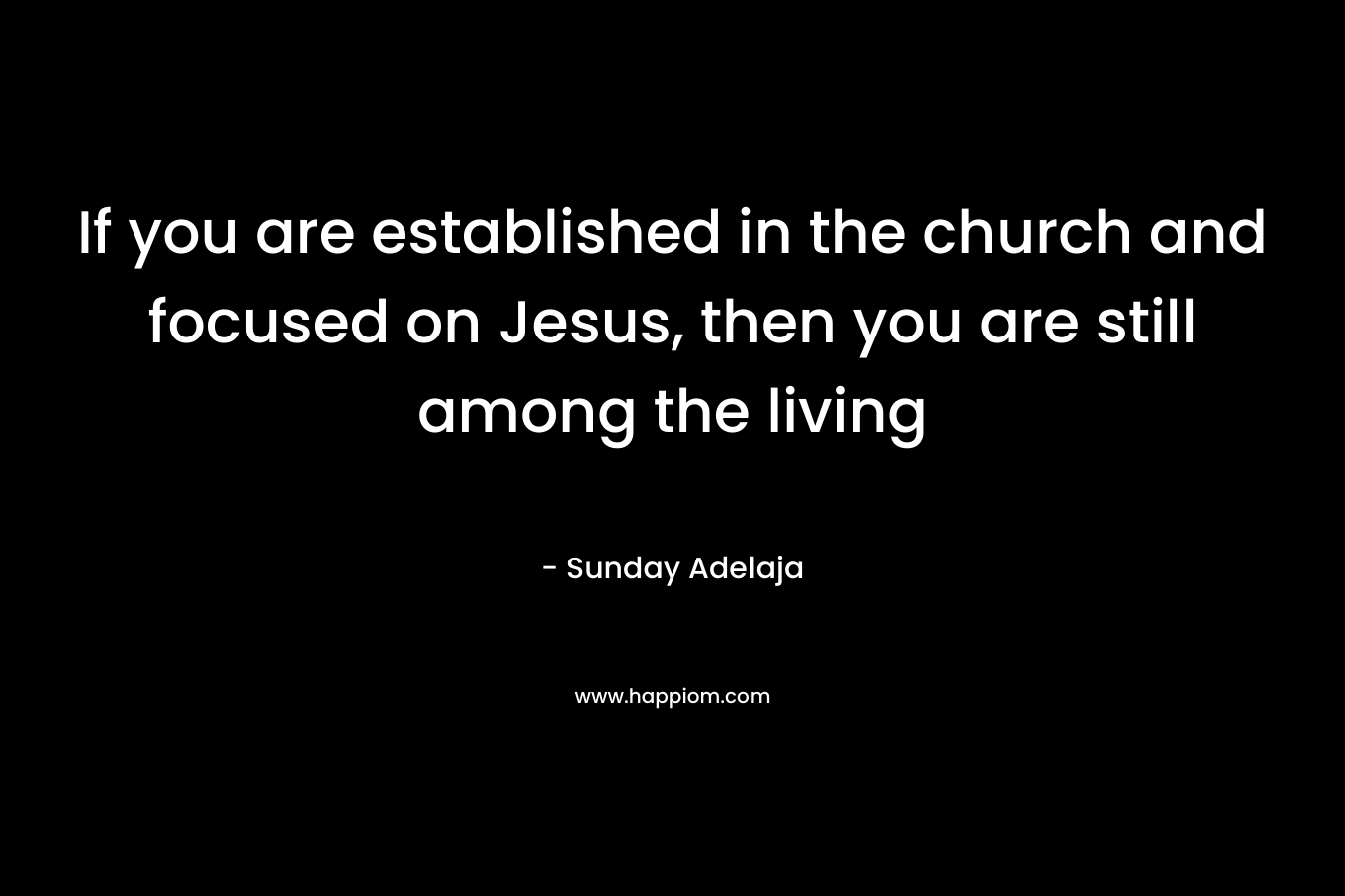 If you are established in the church and focused on Jesus, then you are still among the living