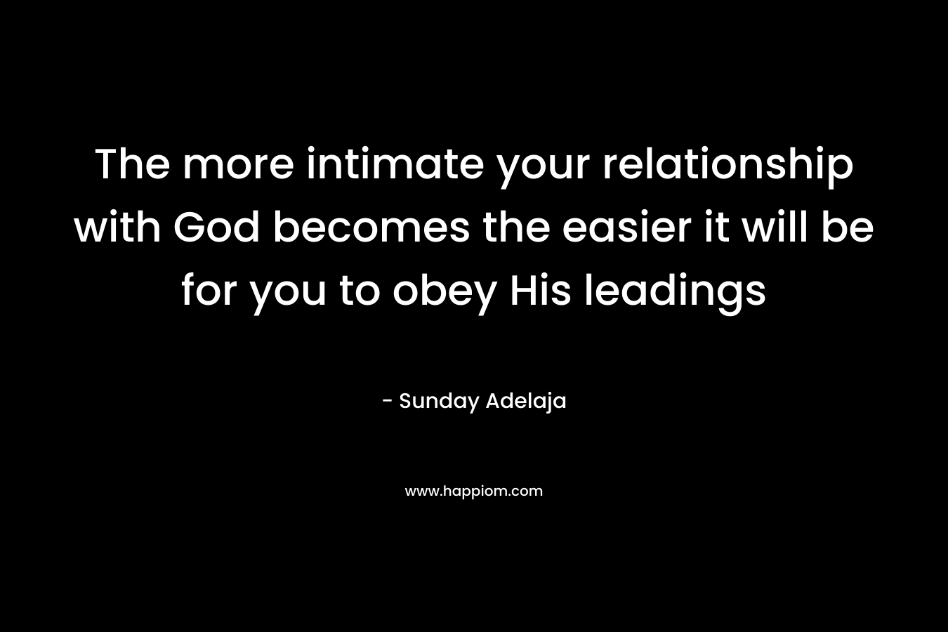 The more intimate your relationship with God becomes the easier it will be for you to obey His leadings