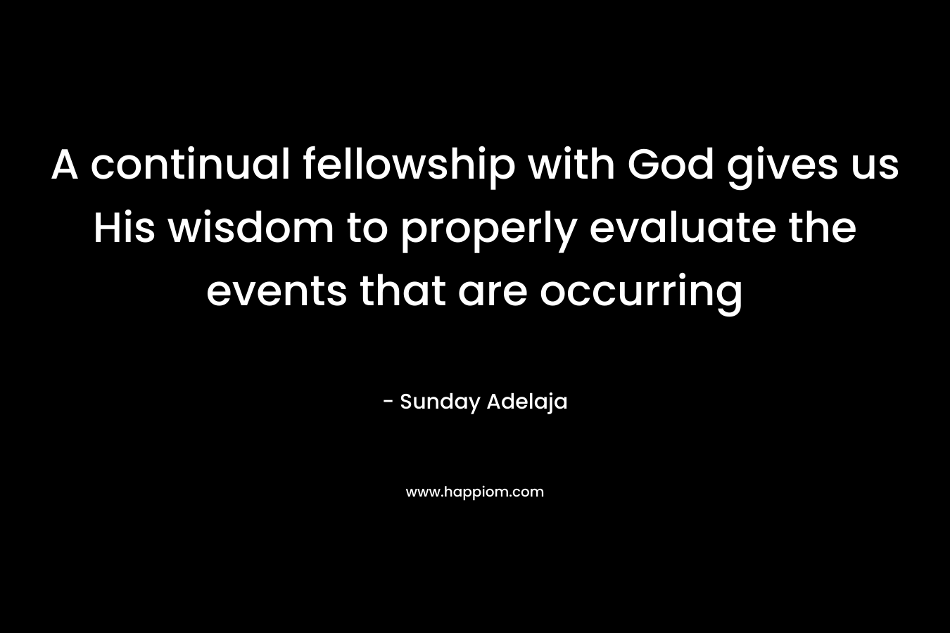 A continual fellowship with God gives us His wisdom to properly evaluate the events that are occurring – Sunday Adelaja