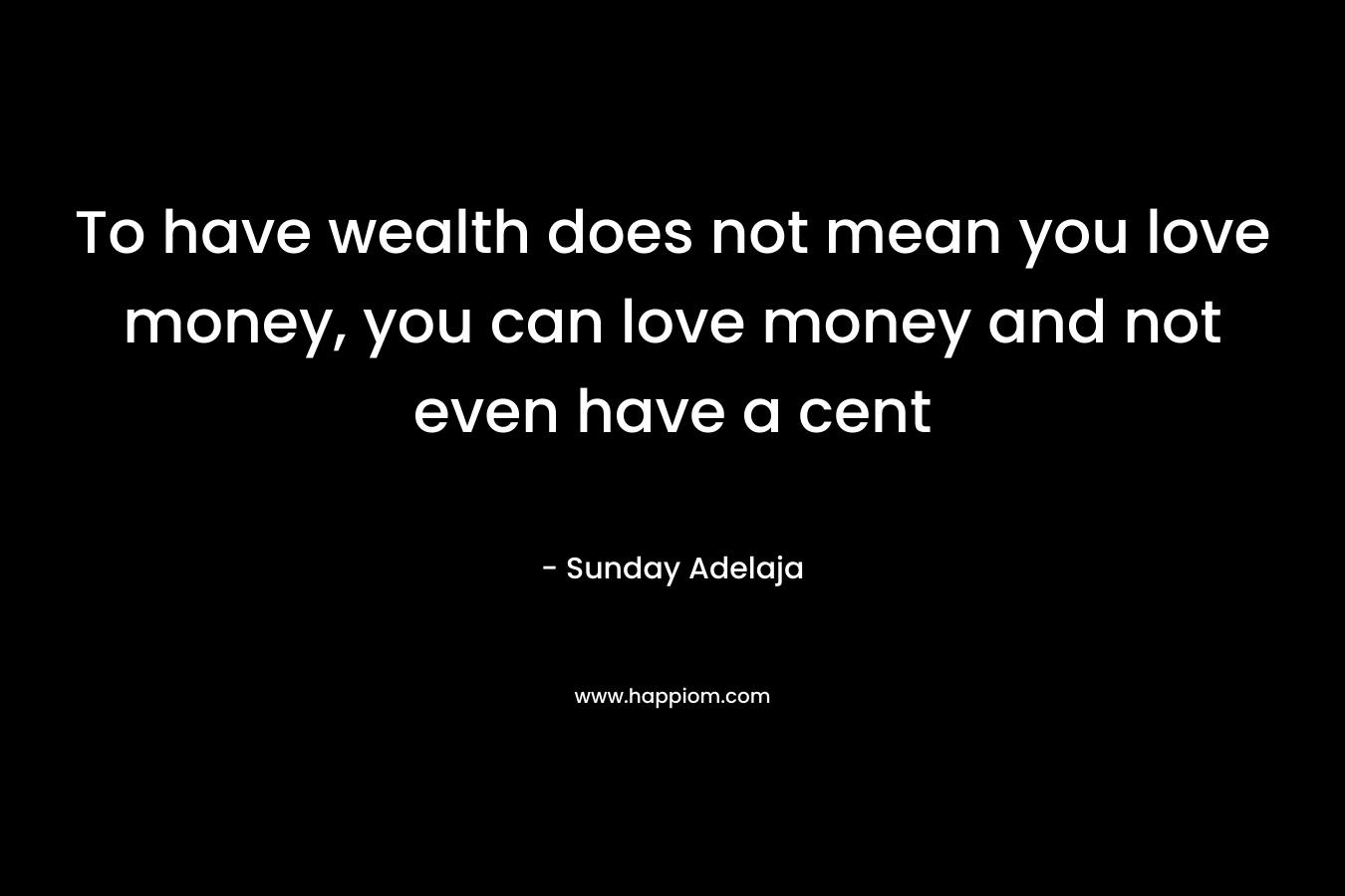 To have wealth does not mean you love money, you can love money and not even have a cent