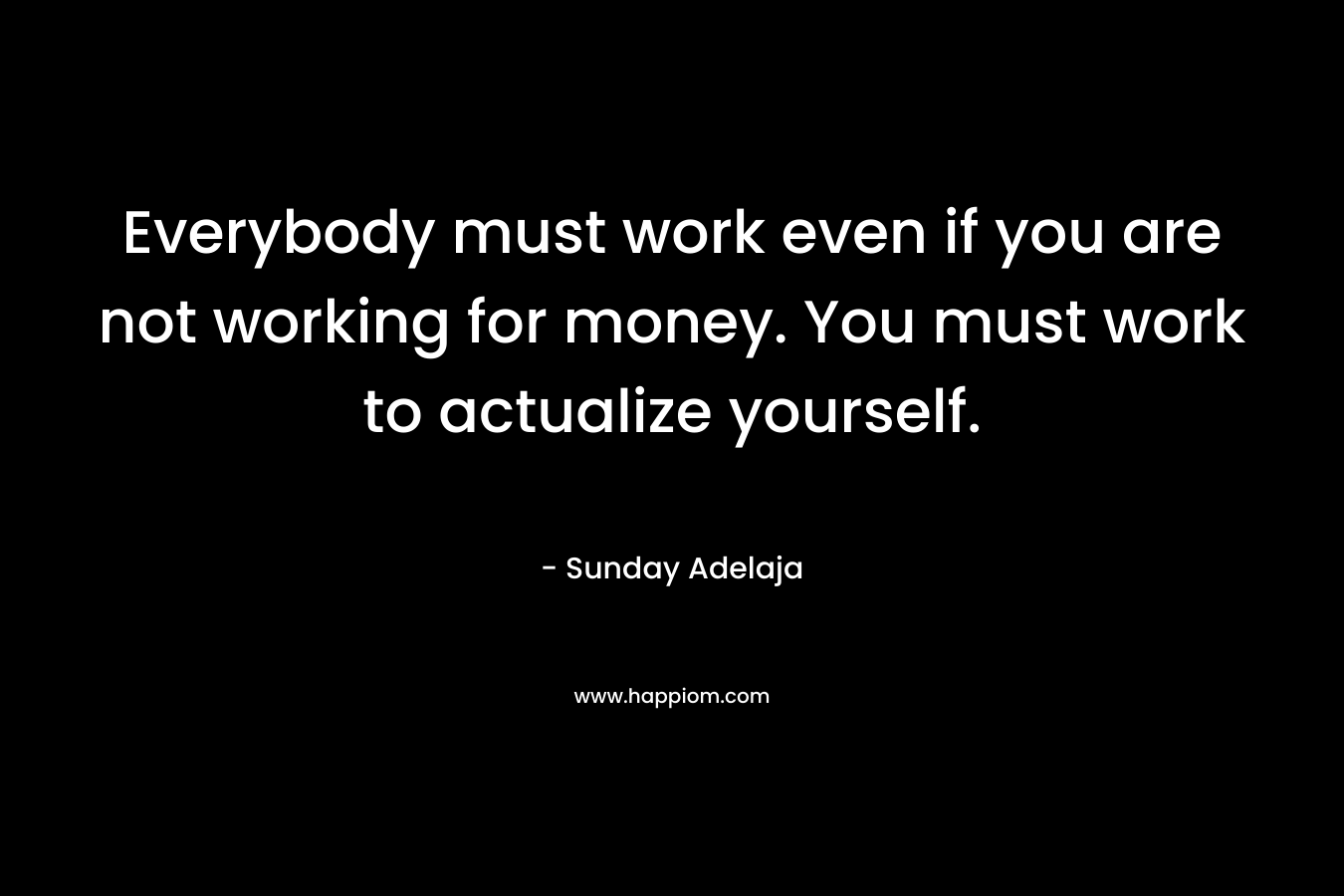 Everybody must work even if you are not working for money. You must work to actualize yourself.