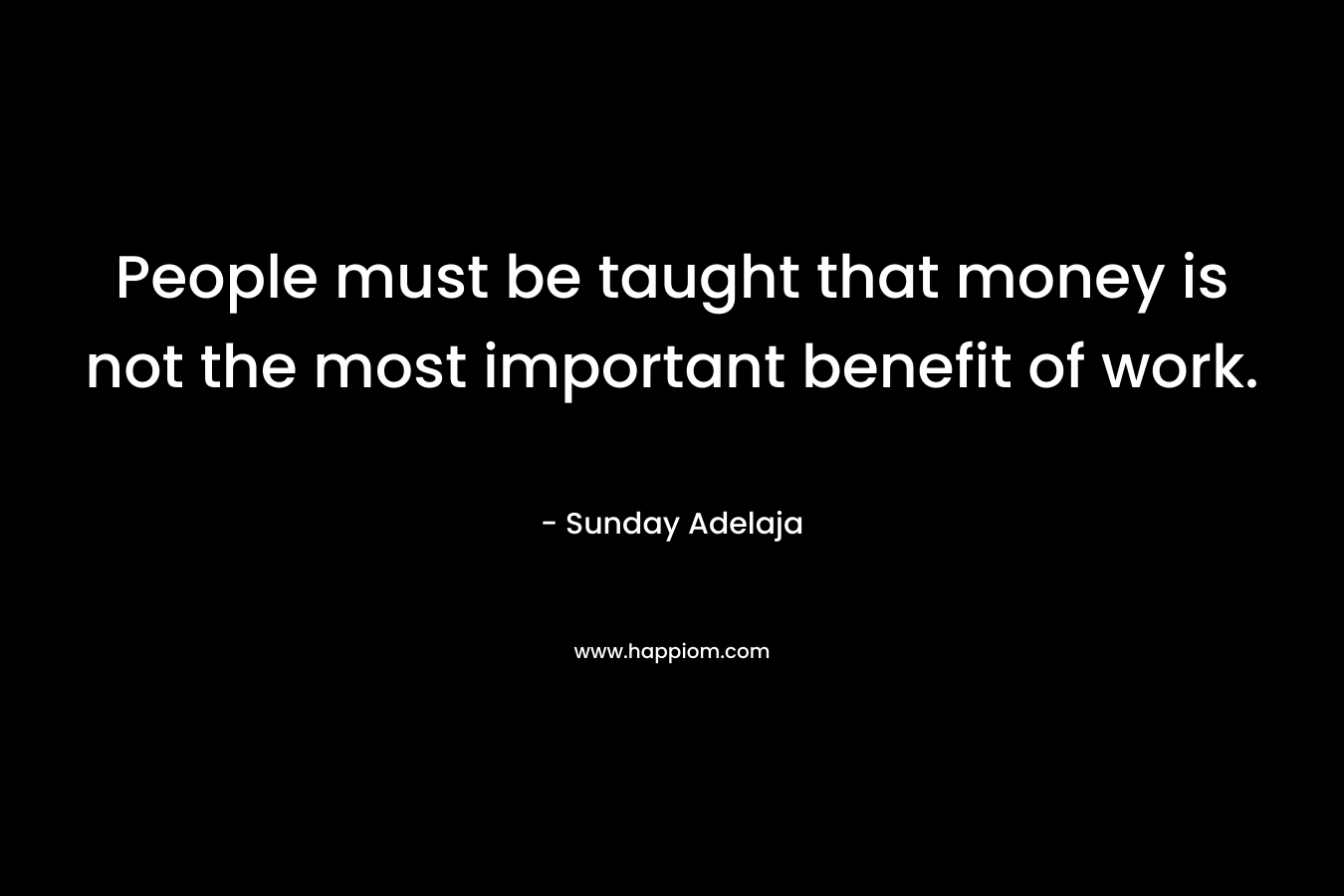 People must be taught that money is not the most important benefit of work.