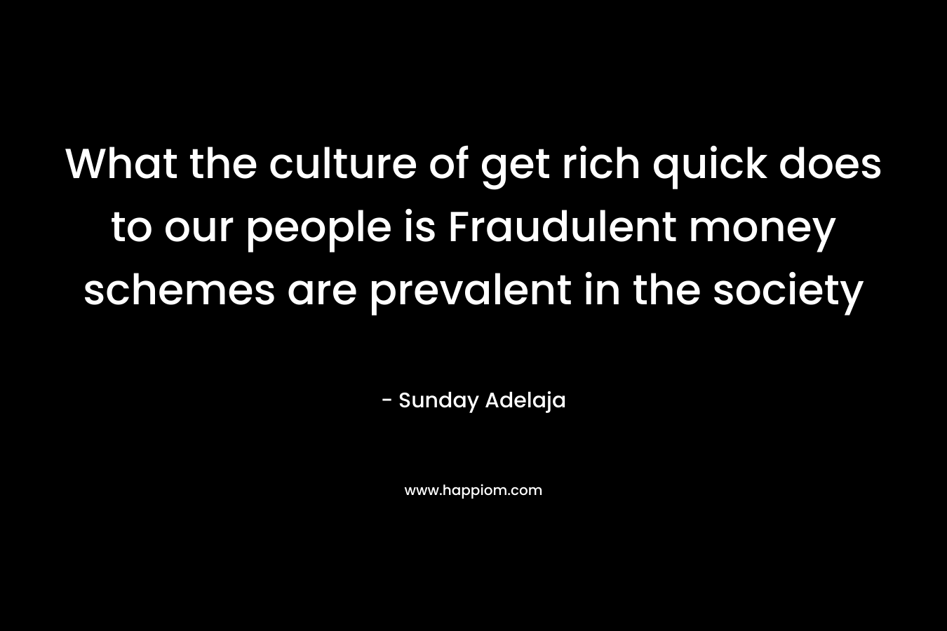 What the culture of get rich quick does to our people is Fraudulent money schemes are prevalent in the society