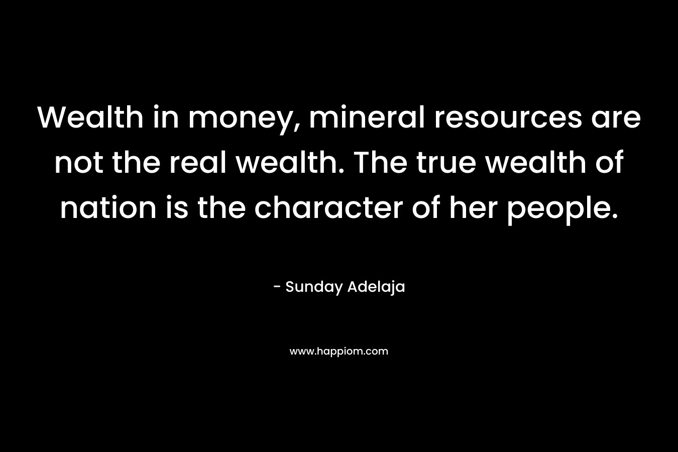 Wealth in money, mineral resources are not the real wealth. The true wealth of nation is the character of her people.
