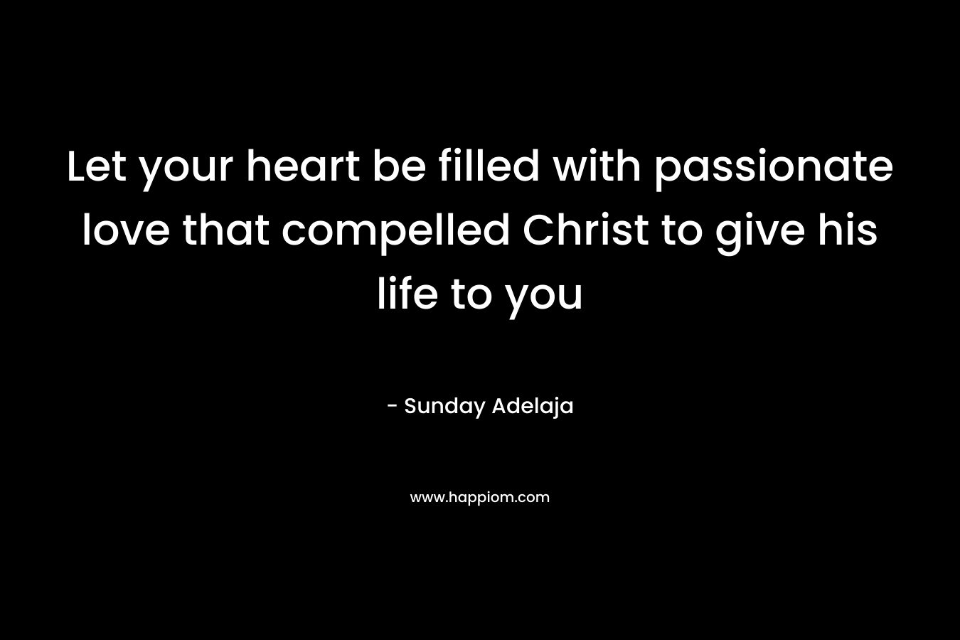 Let your heart be filled with passionate love that compelled Christ to give his life to you