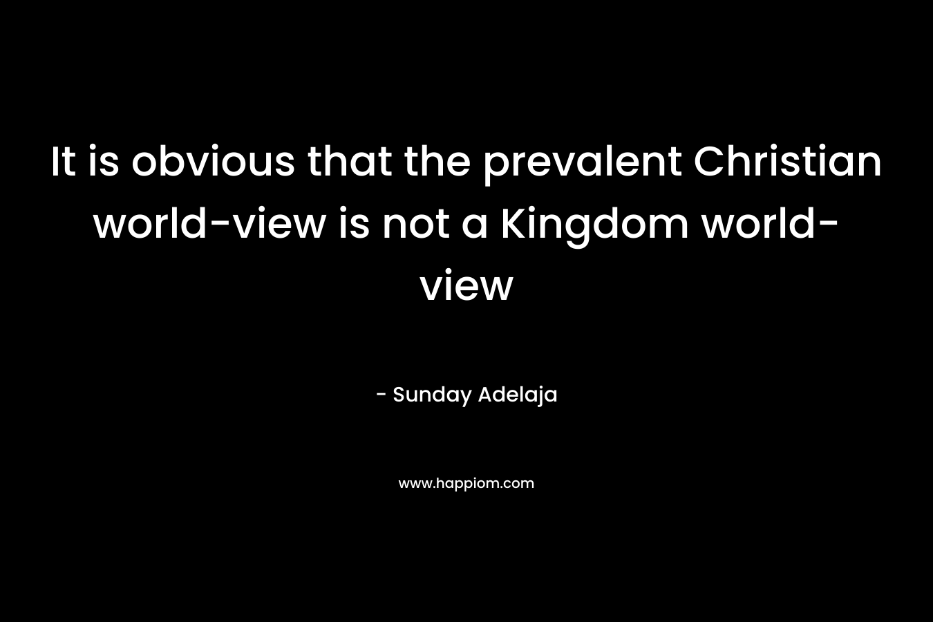 It is obvious that the prevalent Christian world-view is not a Kingdom world-view – Sunday Adelaja