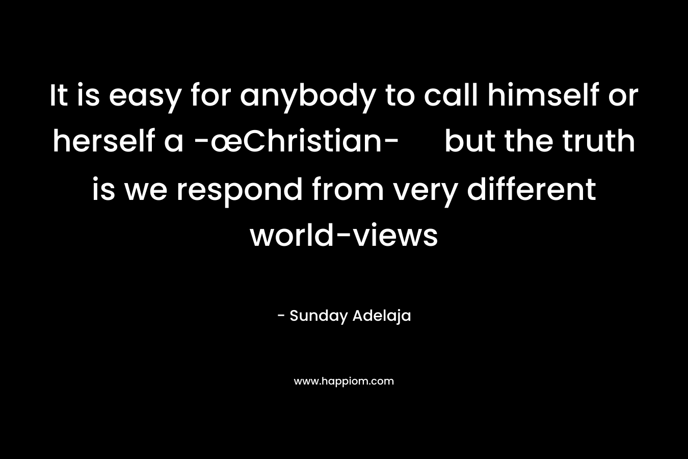 It is easy for anybody to call himself or herself a -œChristian- but the truth is we respond from very different world-views