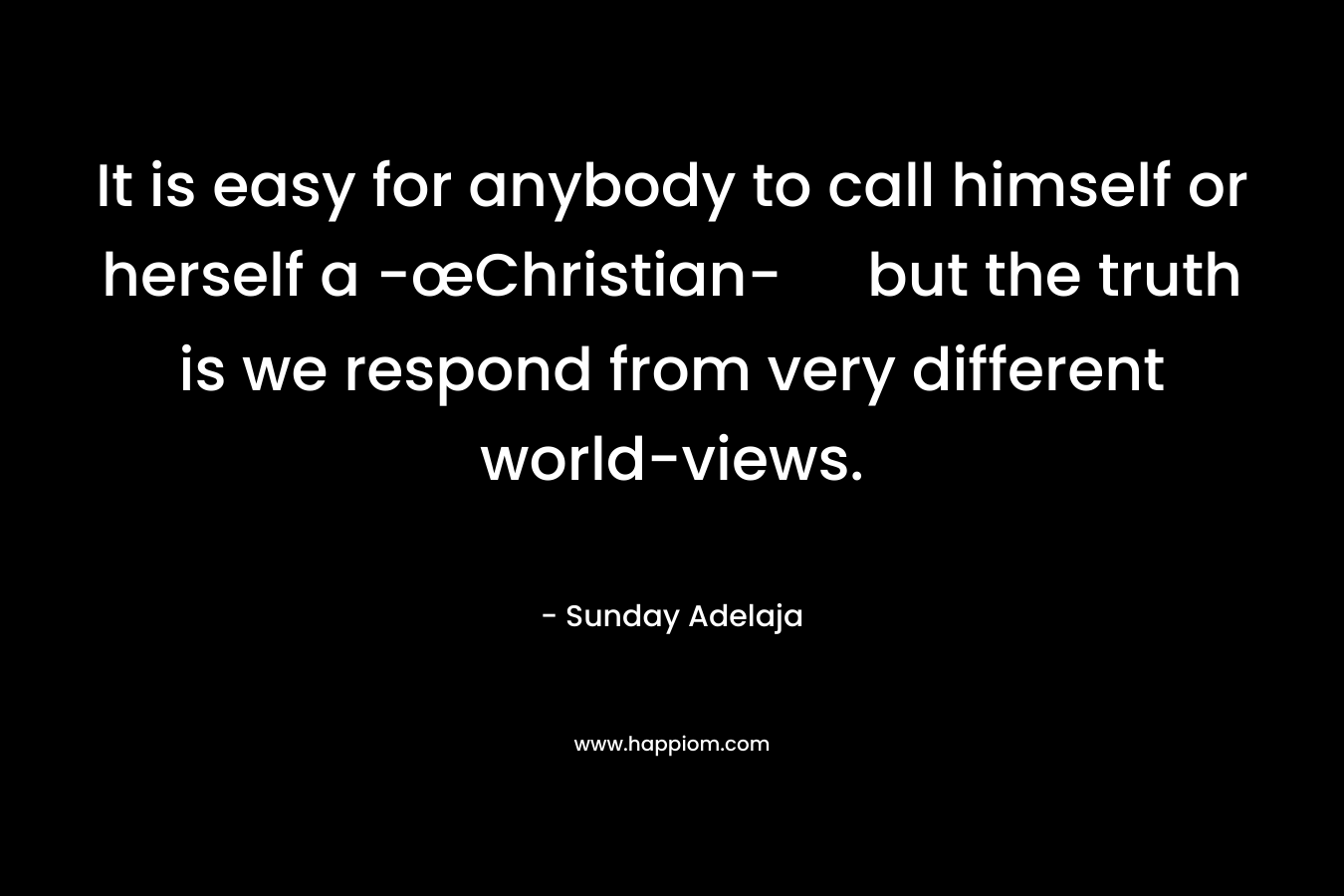 It is easy for anybody to call himself or herself a -œChristian- but the truth is we respond from very different world-views.