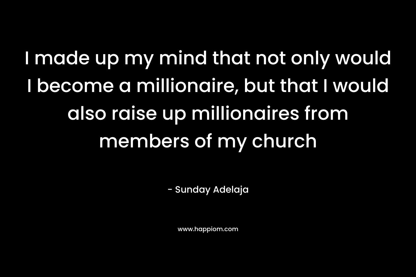 I made up my mind that not only would I become a millionaire, but that I would also raise up millionaires from members of my church