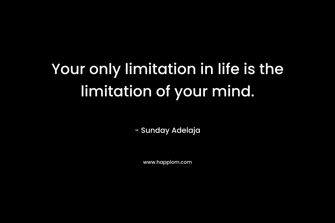 Your only limitation in life is the limitation of your mind.