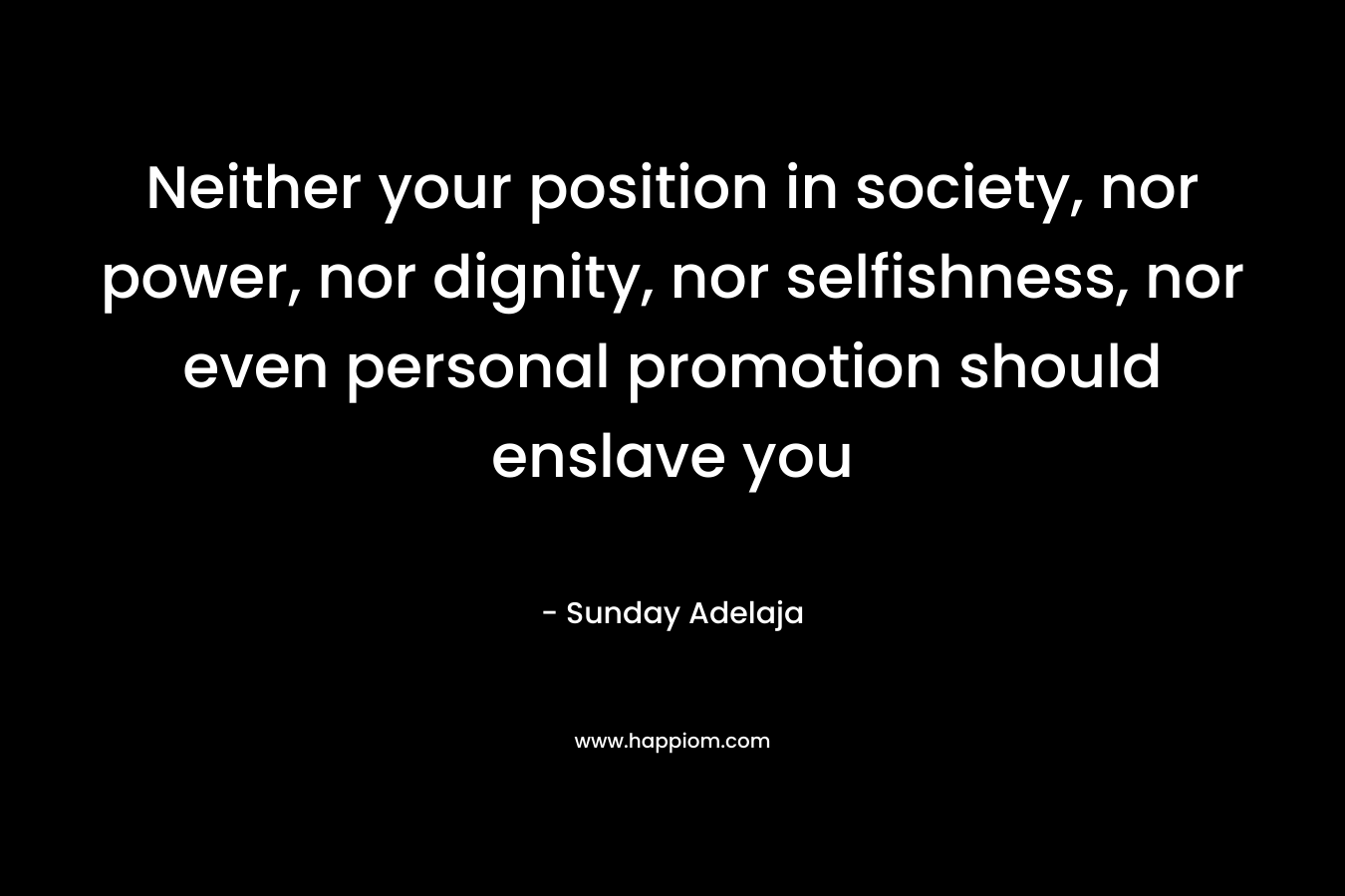 Neither your position in society, nor power, nor dignity, nor selfishness, nor even personal promotion should enslave you