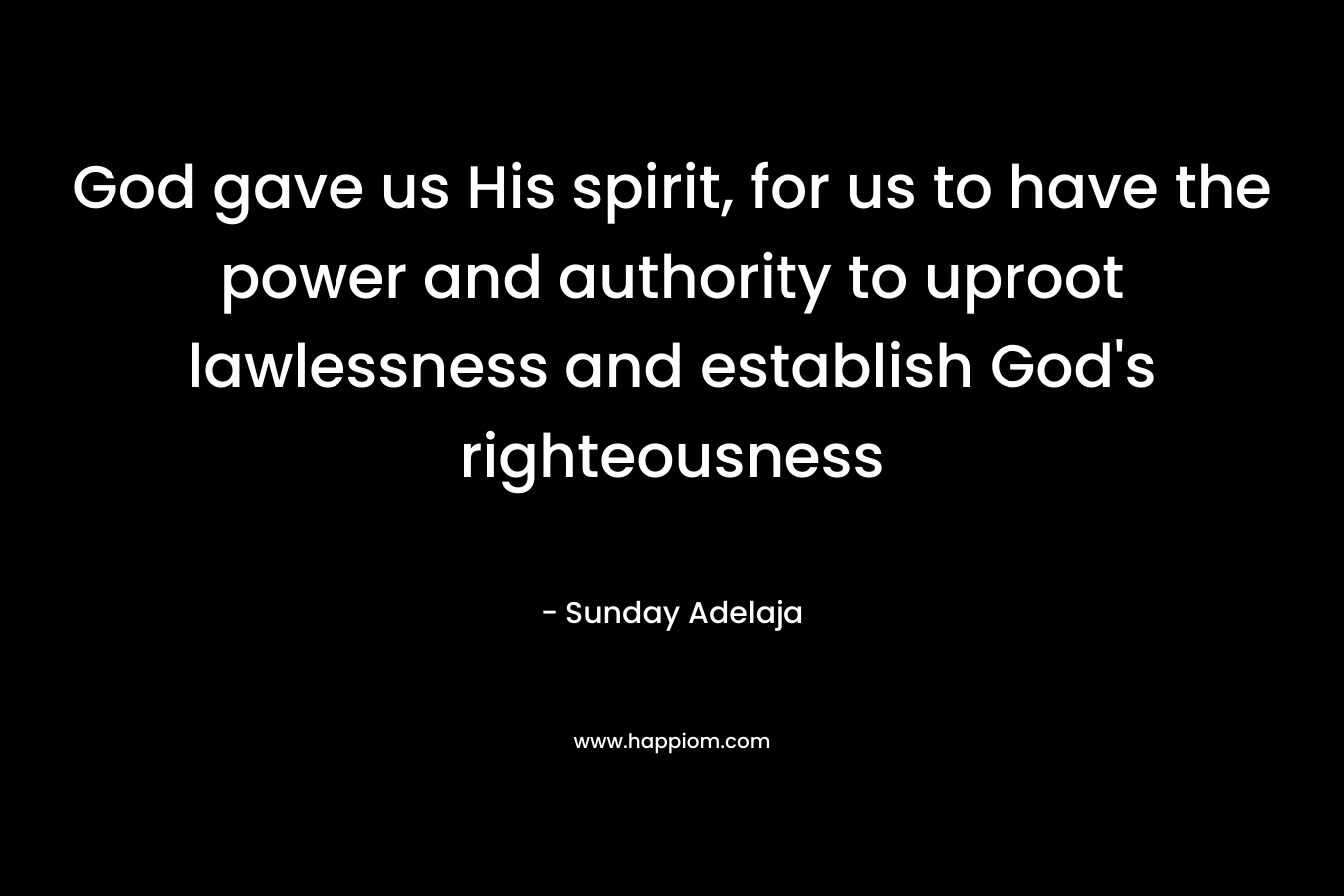 God gave us His spirit, for us to have the power and authority to uproot lawlessness and establish God’s righteousness – Sunday Adelaja