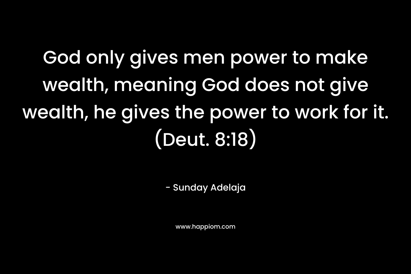 God only gives men power to make wealth, meaning God does not give wealth, he gives the power to work for it. (Deut. 8:18)