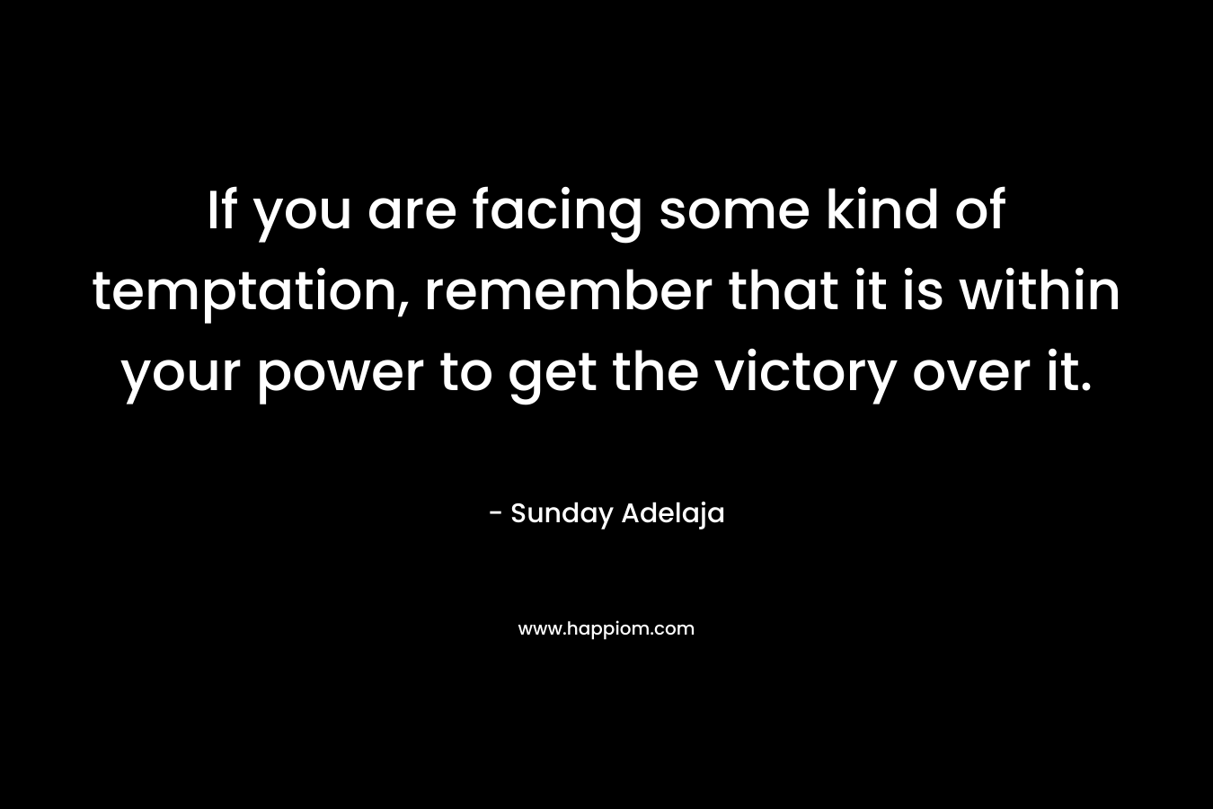If you are facing some kind of temptation, remember that it is within your power to get the victory over it.