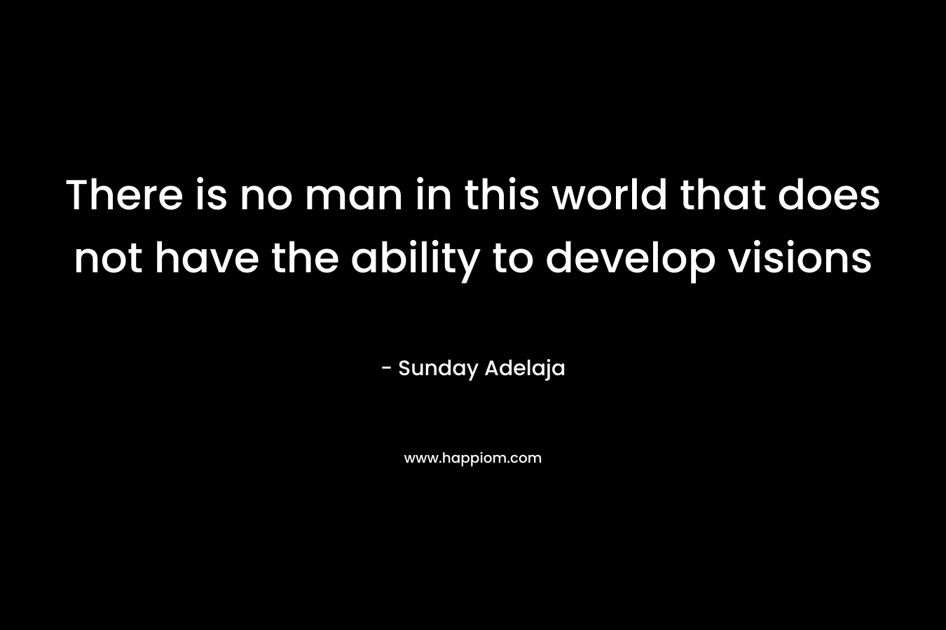 There is no man in this world that does not have the ability to develop visions