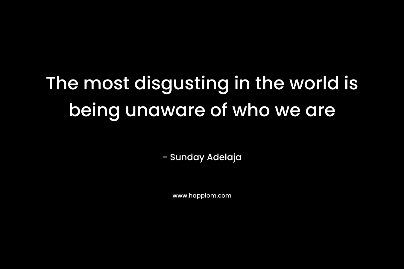 The most disgusting in the world is being unaware of who we are