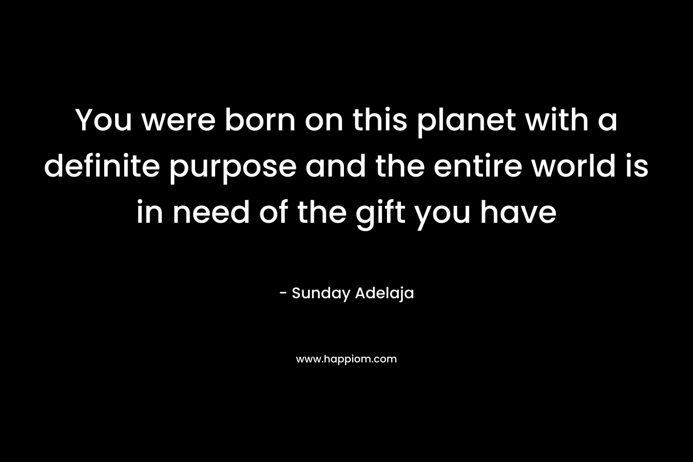 You were born on this planet with a definite purpose and the entire world is in need of the gift you have