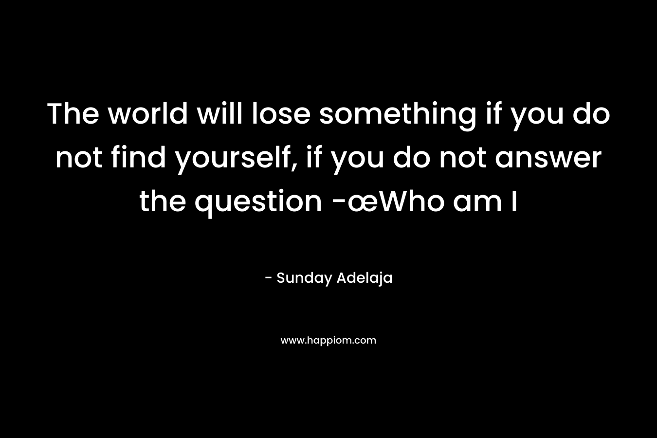 The world will lose something if you do not find yourself, if you do not answer the question -œWho am I