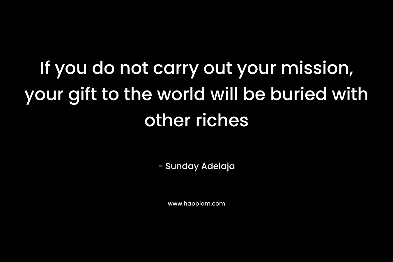 If you do not carry out your mission, your gift to the world will be buried with other riches