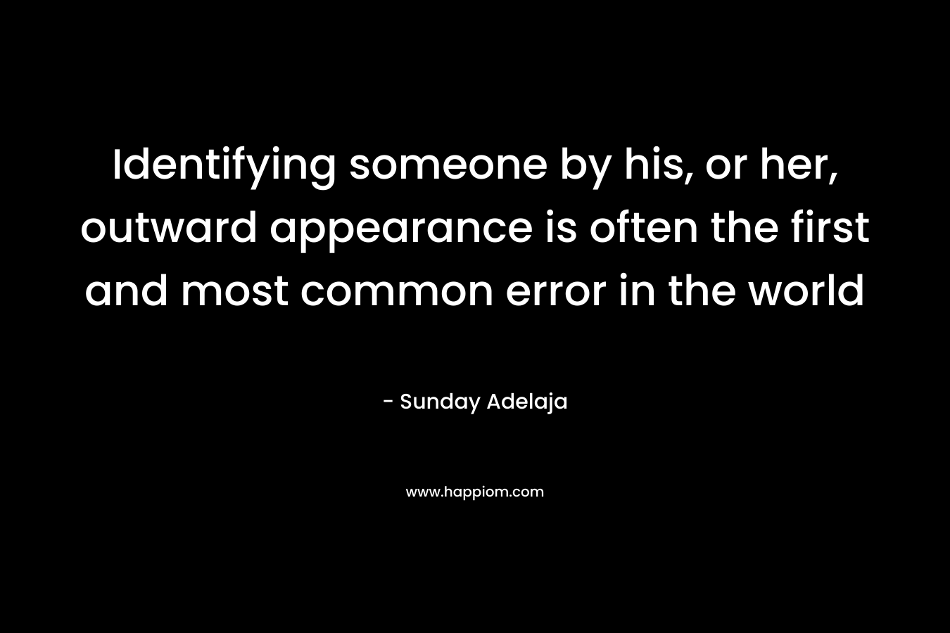 Identifying someone by his, or her, outward appearance is often the first and most common error in the world – Sunday Adelaja