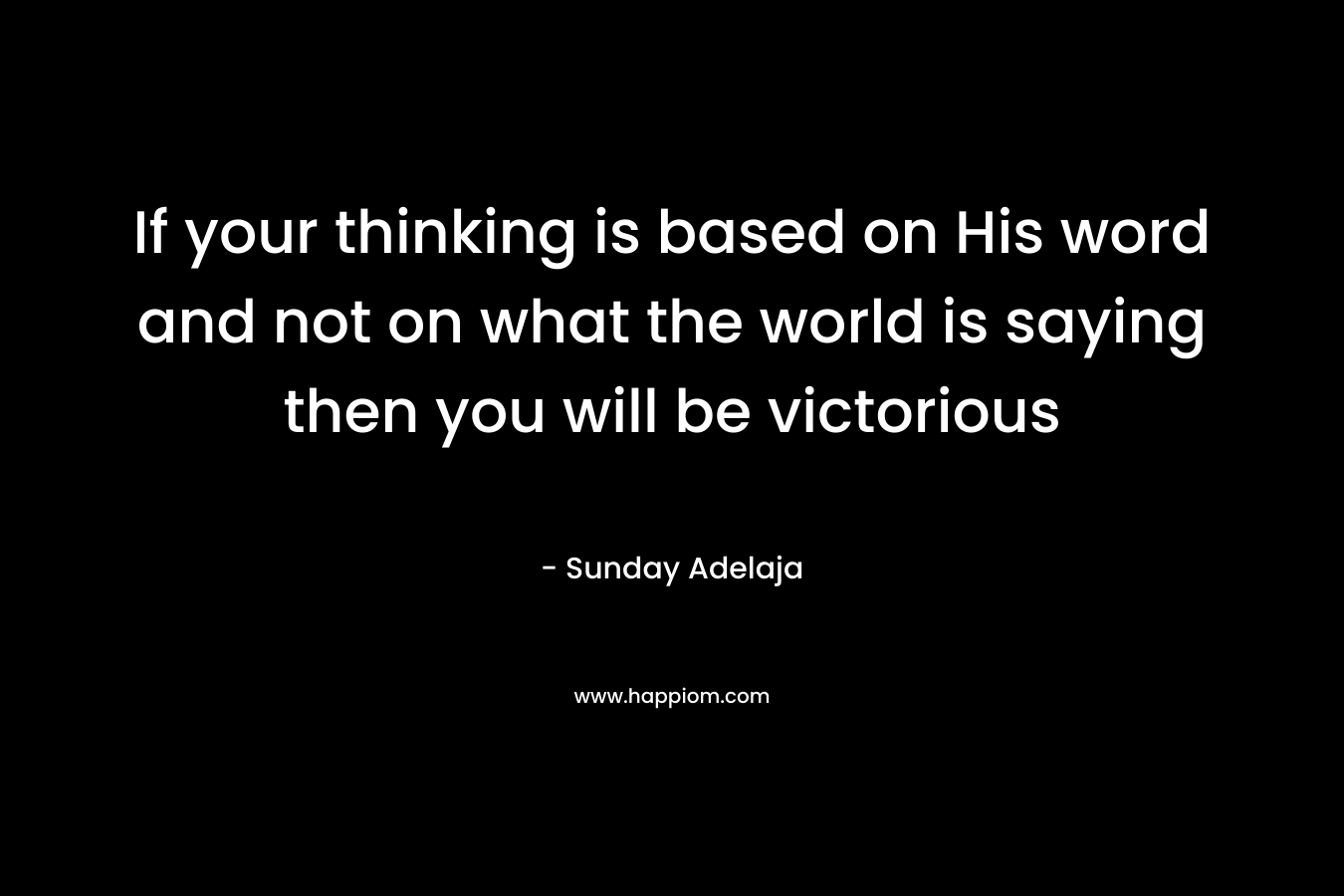 If your thinking is based on His word and not on what the world is saying then you will be victorious