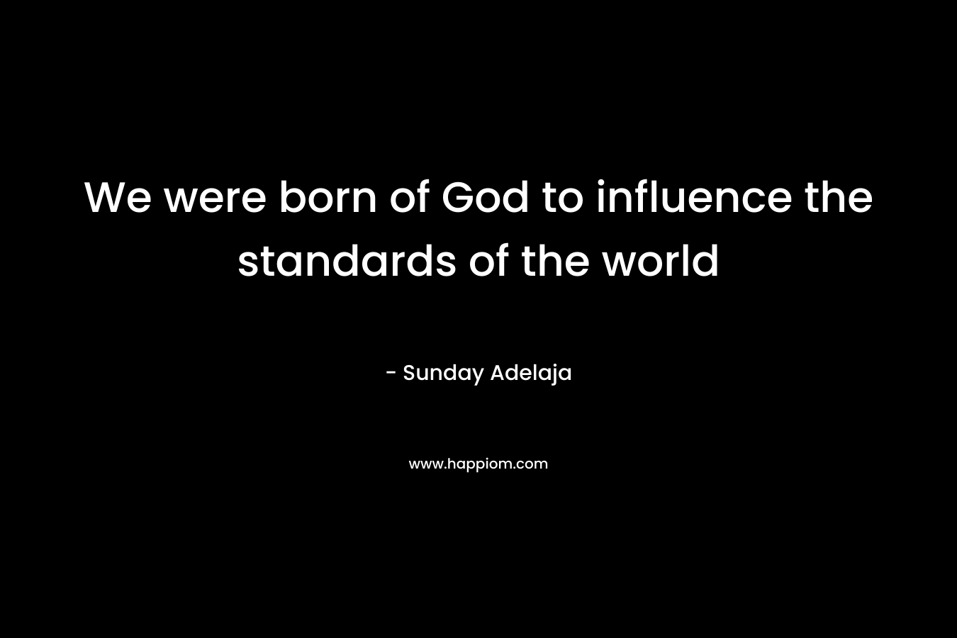 We were born of God to influence the standards of the world