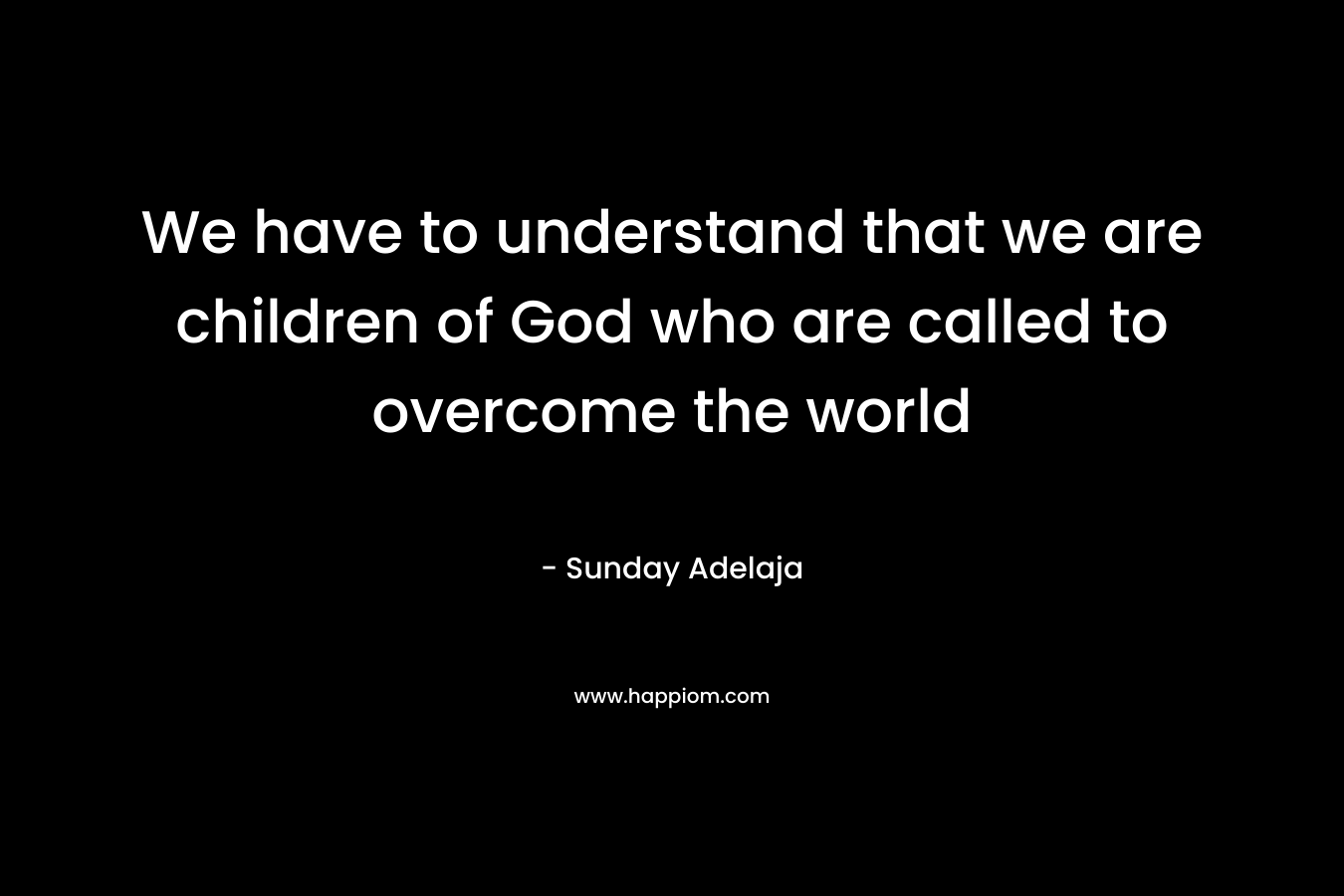 We have to understand that we are children of God who are called to overcome the world
