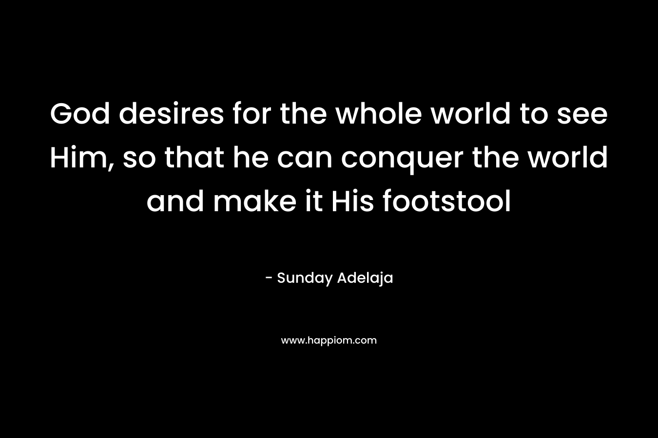 God desires for the whole world to see Him, so that he can conquer the world and make it His footstool