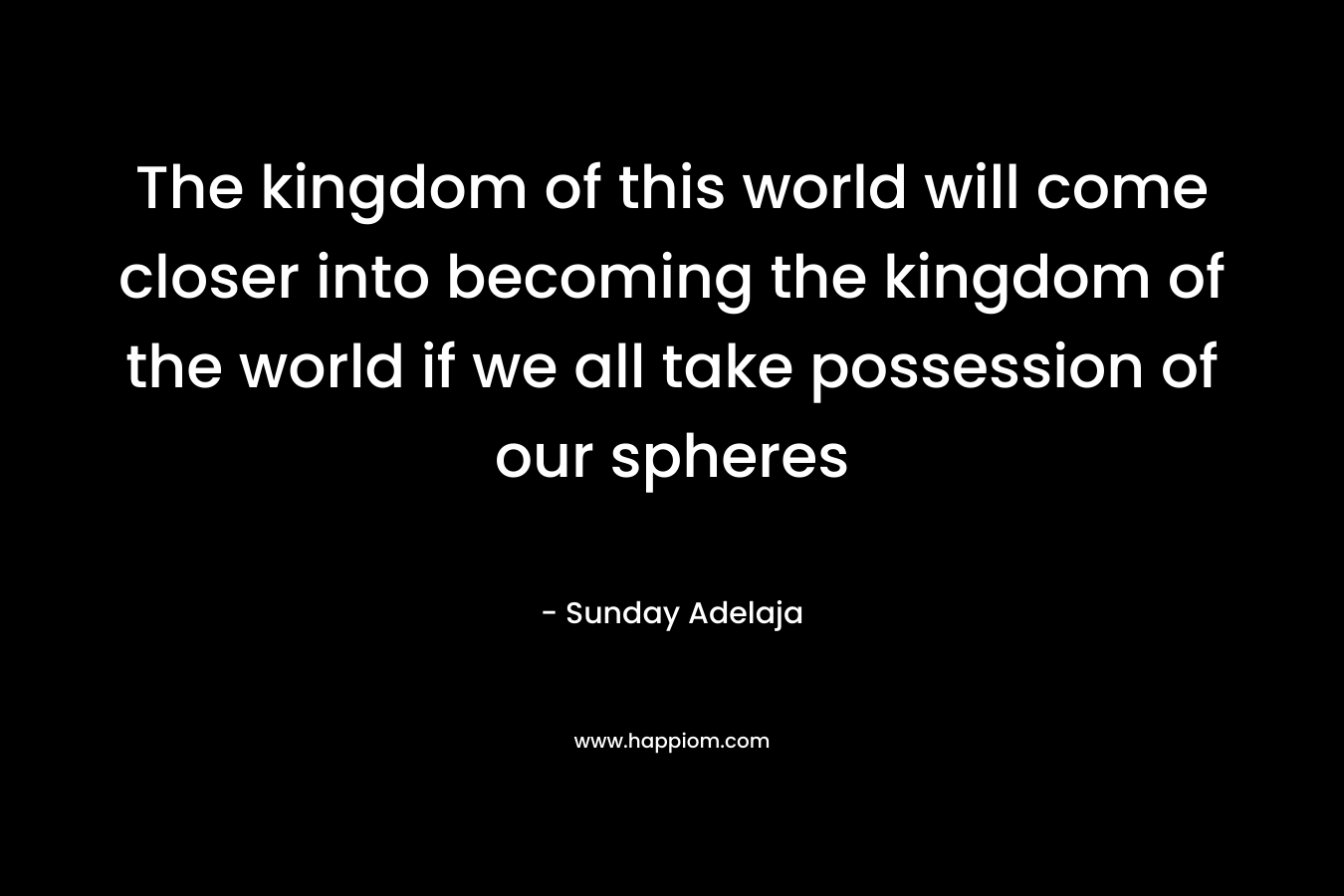 The kingdom of this world will come closer into becoming the kingdom of the world if we all take possession of our spheres