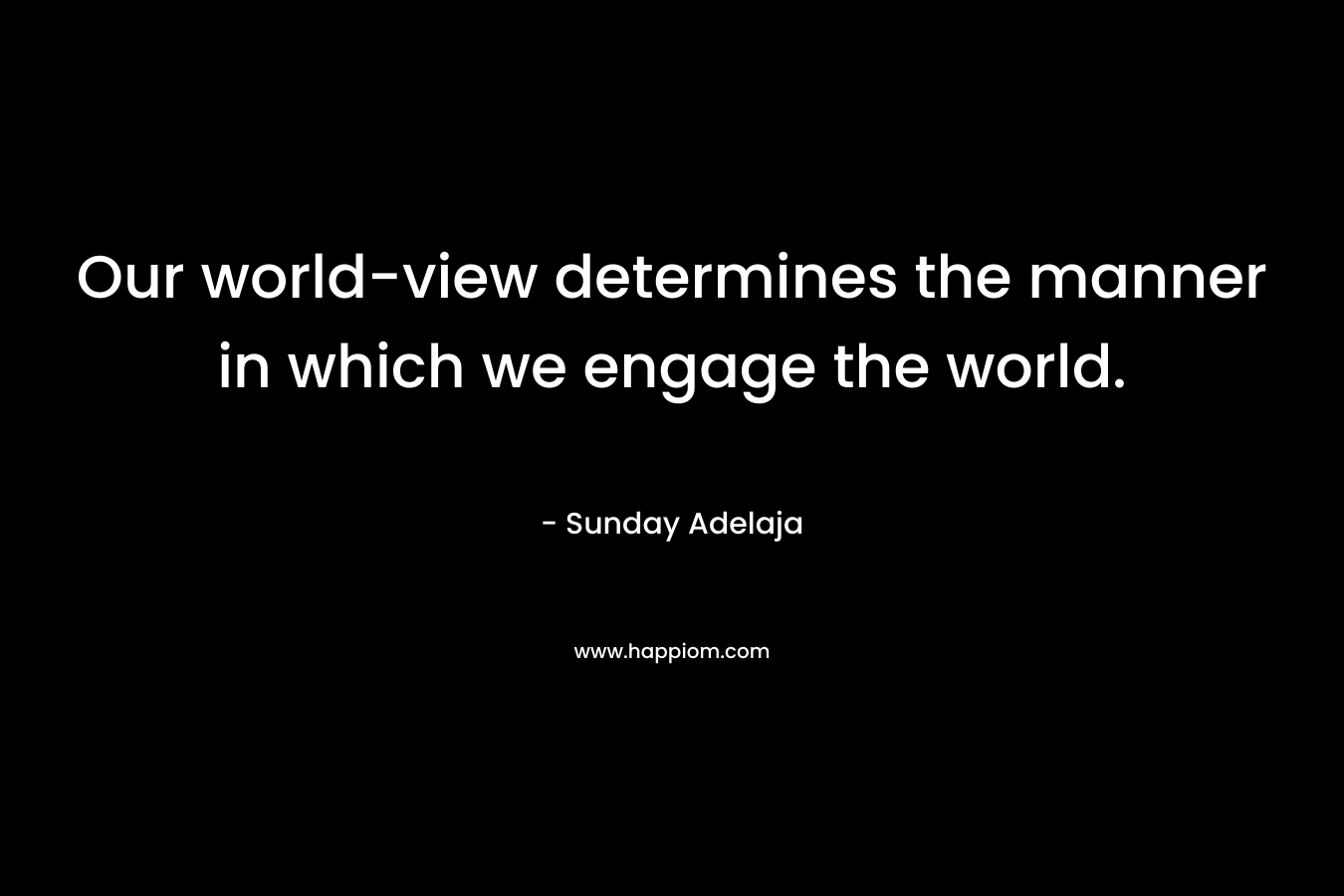 Our world-view determines the manner in which we engage the world. – Sunday Adelaja