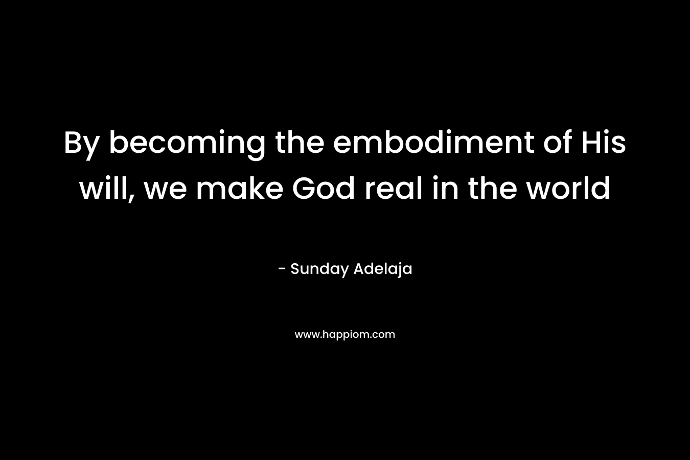By becoming the embodiment of His will, we make God real in the world – Sunday Adelaja