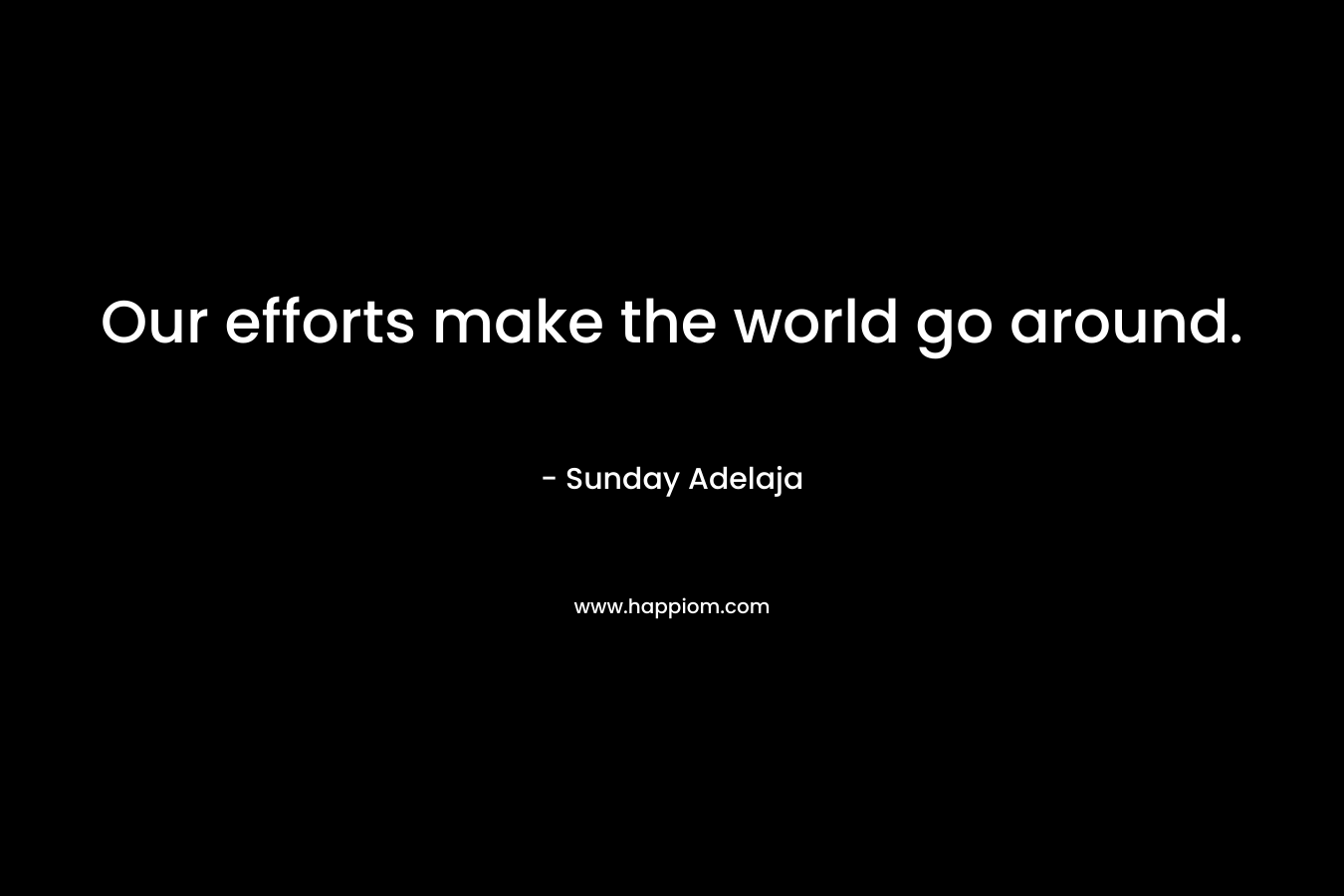 Our efforts make the world go around.