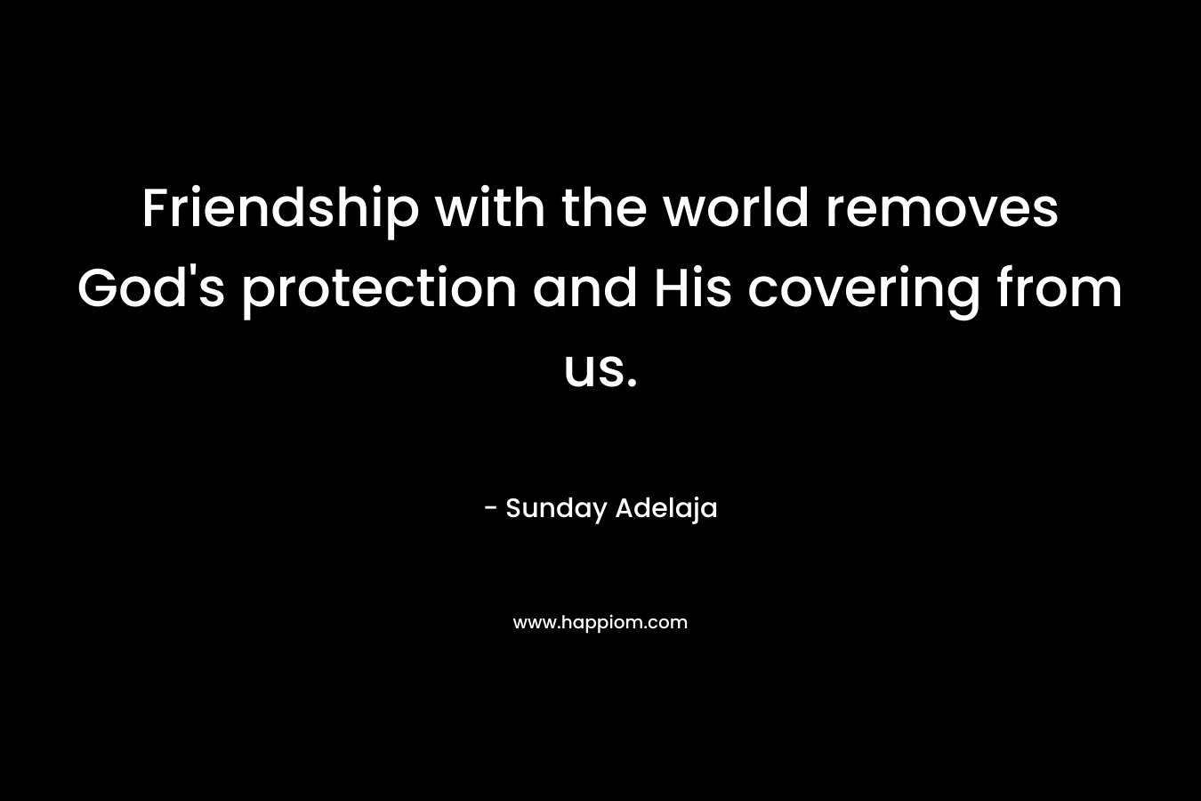 Friendship with the world removes God’s protection and His covering from us. – Sunday Adelaja