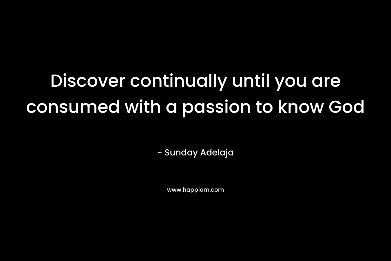 Discover continually until you are consumed with a passion to know God