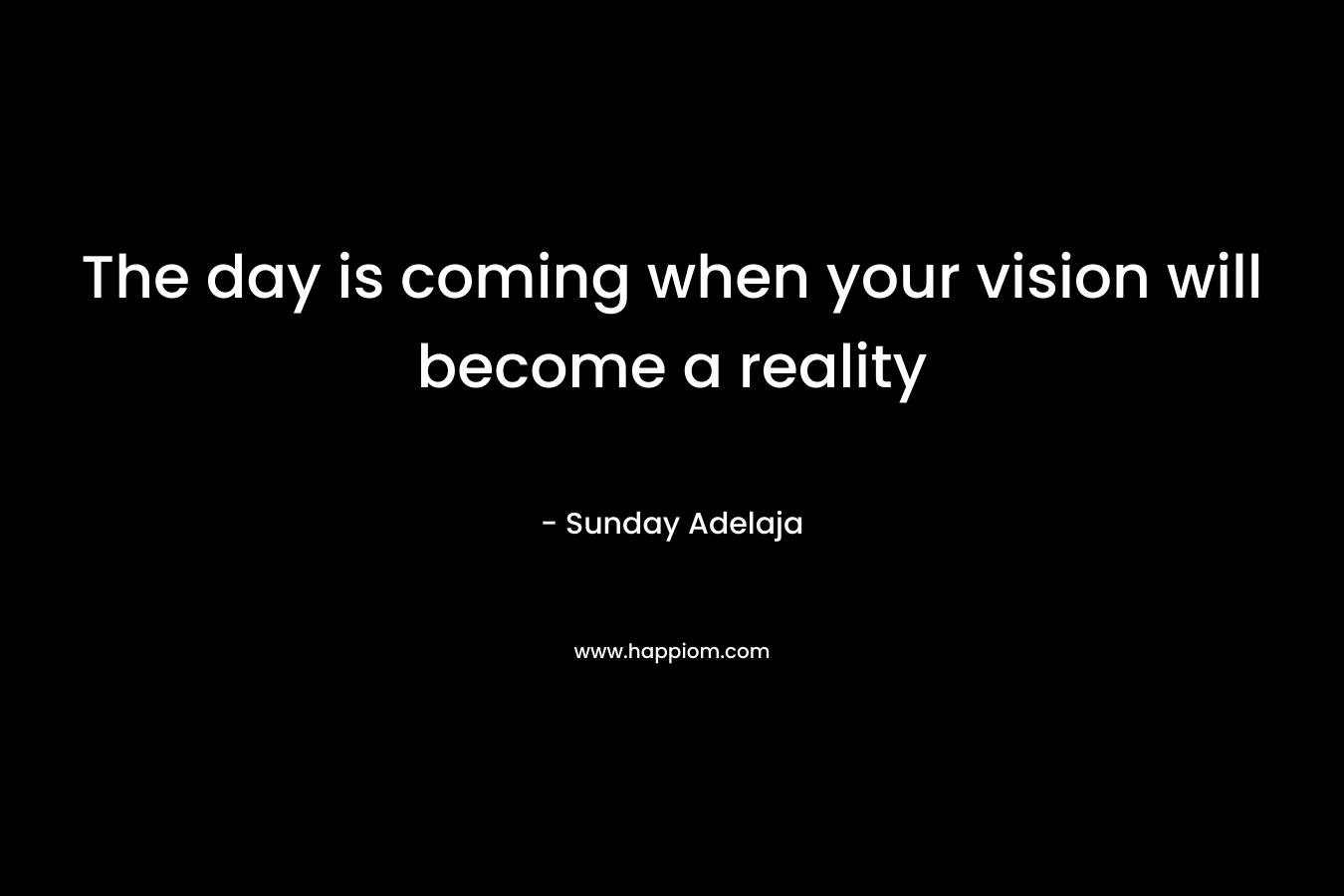 The day is coming when your vision will become a reality