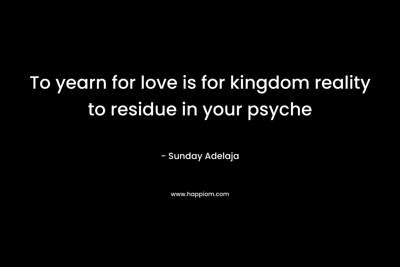 To yearn for love is for kingdom reality to residue in your psyche