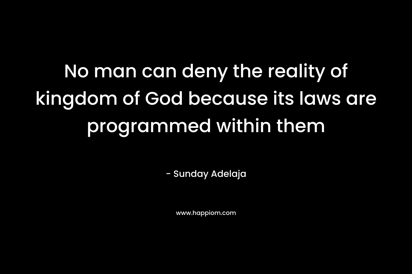 No man can deny the reality of kingdom of God because its laws are programmed within them – Sunday Adelaja
